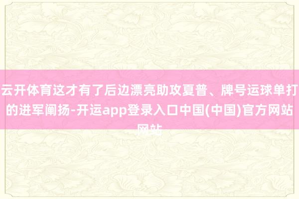 云开体育这才有了后边漂亮助攻夏普、牌号运球单打的进军阐扬-开运app登录入口中国(中国)官方网站