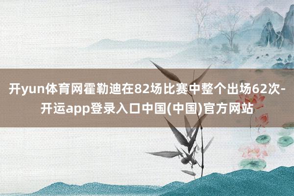 开yun体育网霍勒迪在82场比赛中整个出场62次-开运app登录入口中国(中国)官方网站