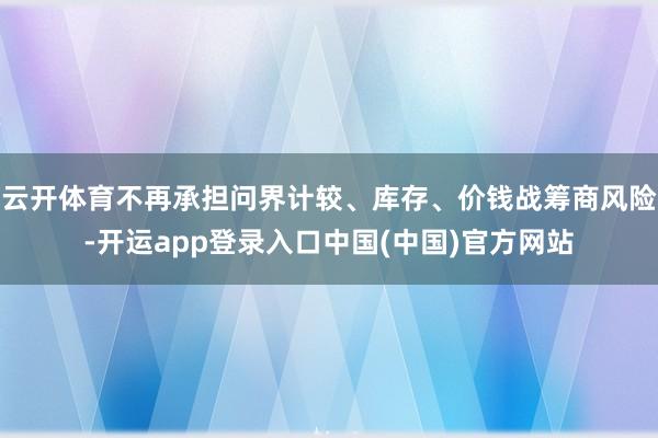 云开体育不再承担问界计较、库存、价钱战筹商风险-开运app登录入口中国(中国)官方网站